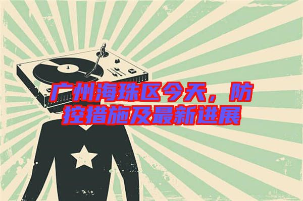廣州海珠區(qū)今天，防控措施及最新進(jìn)展