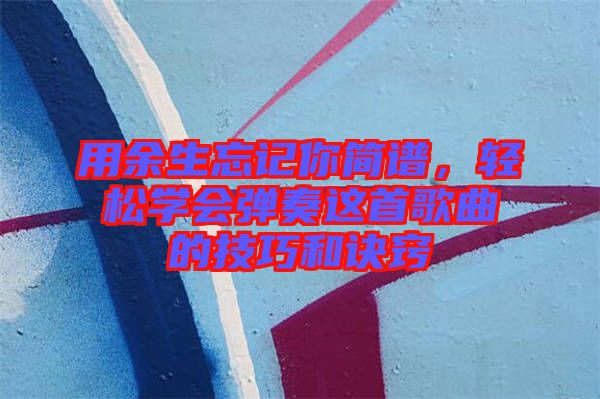用余生忘記你簡(jiǎn)譜，輕松學(xué)會(huì)彈奏這首歌曲的技巧和訣竅
