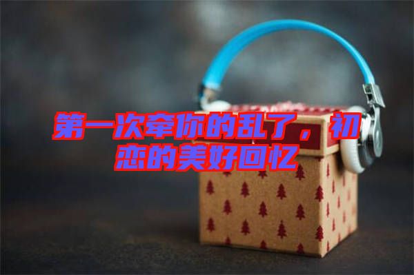 第一次牽你的亂了，初戀的美好回憶