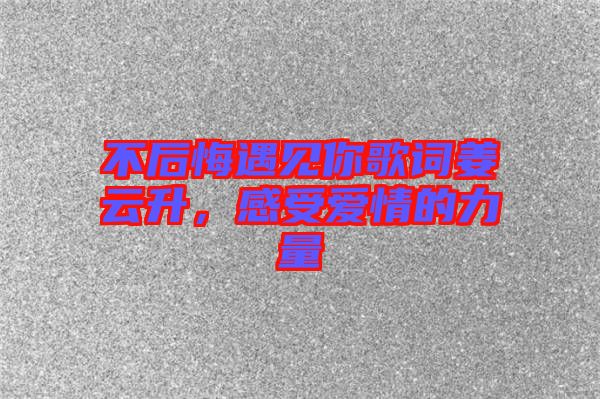 不后悔遇見你歌詞姜云升，感受愛情的力量