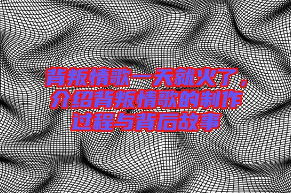 背叛情歌一天就火了，介紹背叛情歌的制作過程與背后故事