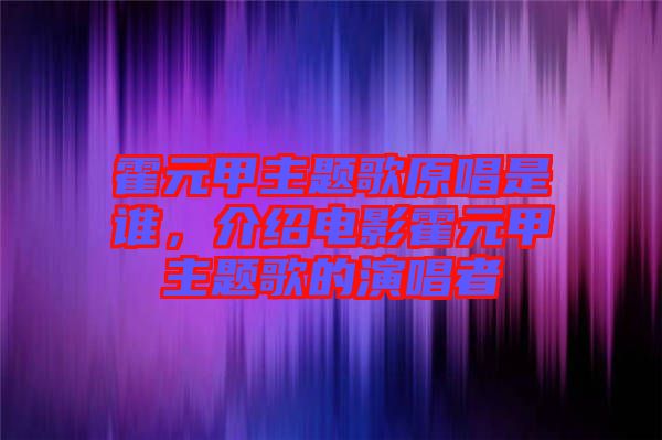 霍元甲主題歌原唱是誰(shuí)，介紹電影霍元甲主題歌的演唱者