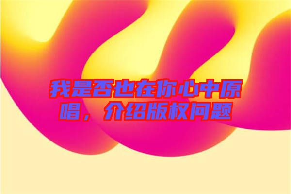 我是否也在你心中原唱，介紹版權(quán)問題