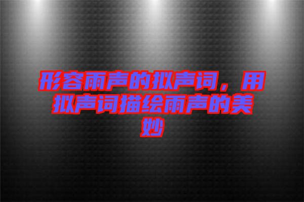 形容雨聲的擬聲詞，用擬聲詞描繪雨聲的美妙