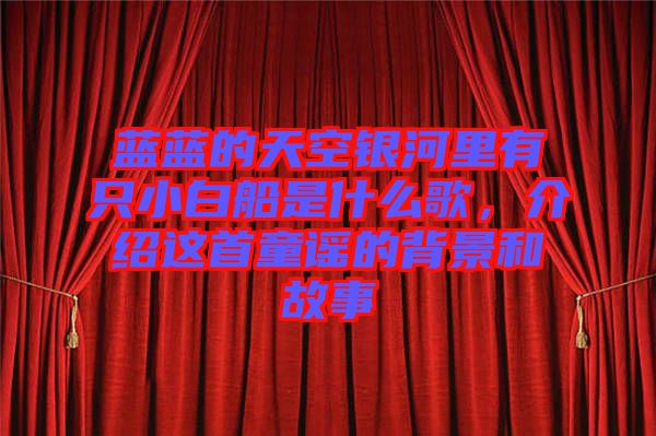 藍(lán)藍(lán)的天空銀河里有只小白船是什么歌，介紹這首童謠的背景和故事