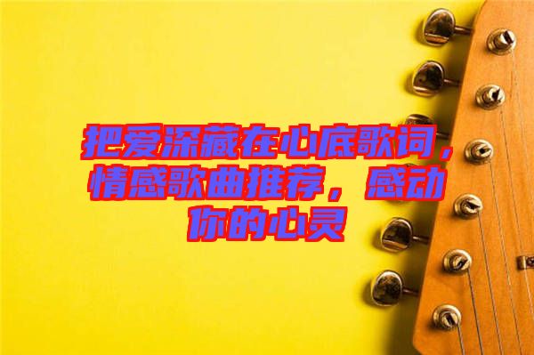 把愛深藏在心底歌詞，情感歌曲推薦，感動(dòng)你的心靈