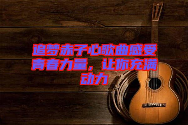 追夢赤子心歌曲感受青春力量，讓你充滿動力