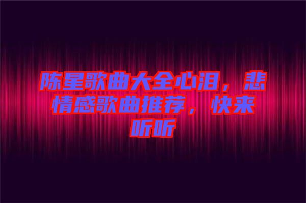 陳星歌曲大全心淚，悲情感歌曲推薦，快來聽聽