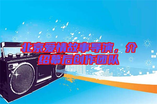 北京愛情故事導(dǎo)演，介紹幕后創(chuàng)作團隊