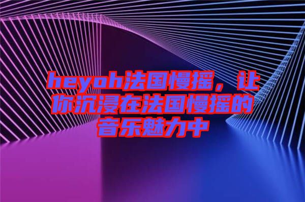 heyoh法國(guó)慢搖，讓你沉浸在法國(guó)慢搖的音樂(lè)魅力中