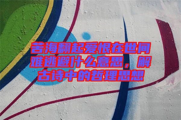 苦海翻起愛恨在世間難逃避什么意思，解古詩(shī)中的哲理思想
