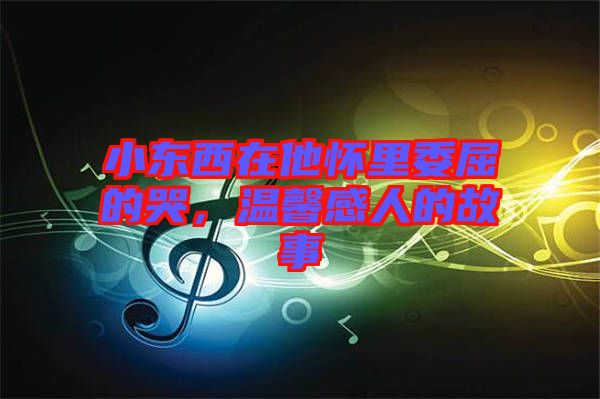 小東西在他懷里委屈的哭，溫馨感人的故事