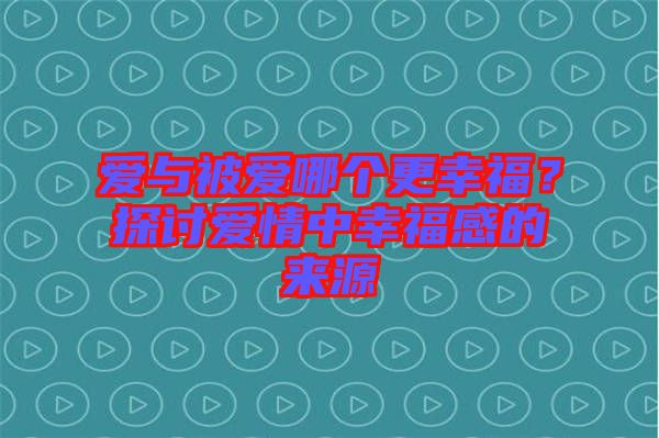 愛(ài)與被愛(ài)哪個(gè)更幸福？探討愛(ài)情中幸福感的來(lái)源