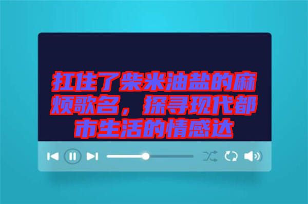 扛住了柴米油鹽的麻煩歌名，探尋現(xiàn)代都市生活的情感達(dá)