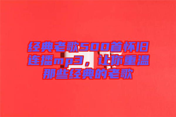 經(jīng)典老歌500首懷舊連播mp3，讓你重溫那些經(jīng)典的老歌