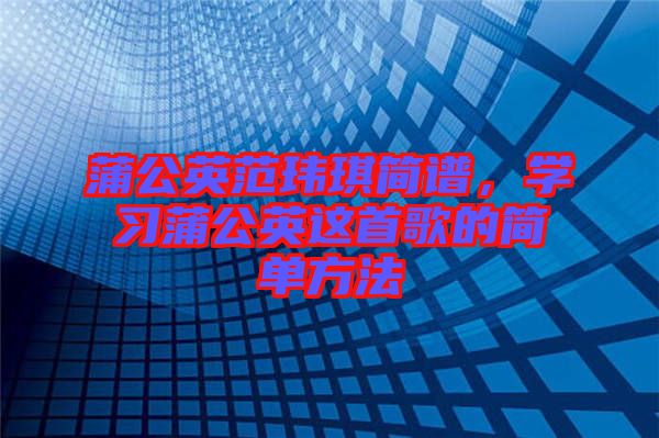 蒲公英范瑋琪簡譜，學習蒲公英這首歌的簡單方法