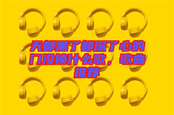 天都黑了都深了心的門(mén)沒(méi)鎖什么歌，歌曲推薦