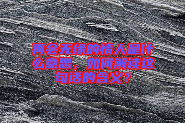 再會無緣的情人是什么意思，如何解讀這句話的含義？