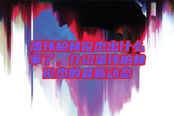 潘瑋柏林俊杰出什么事了，介紹潘瑋柏林俊杰的最新動態(tài)