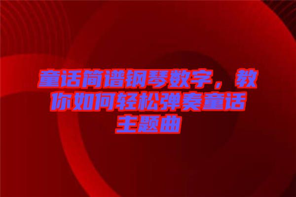 童話簡譜鋼琴數(shù)字，教你如何輕松彈奏童話主題曲