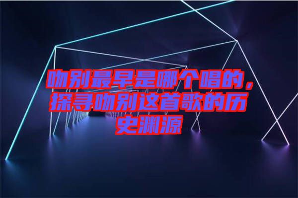 吻別最早是哪個唱的，探尋吻別這首歌的歷史淵源