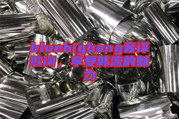 bluebigbang音譯歌詞，享受韓流的魅力