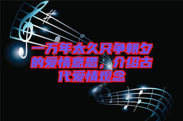一萬年太久只爭朝夕的愛情意思，介紹古代愛情觀念