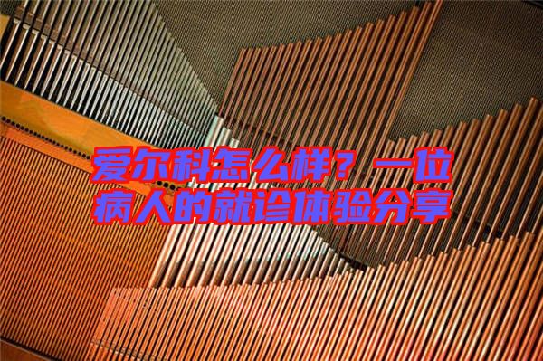 愛爾科怎么樣？一位病人的就診體驗(yàn)分享