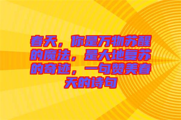 春天，你是萬物蘇醒的魔法，是大地復(fù)蘇的奇跡，一句贊美春天的詩(shī)句