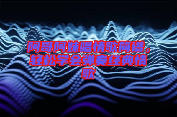 阿哥阿妹唱情歌簡(jiǎn)譜，輕松學(xué)會(huì)彈奏經(jīng)典情歌