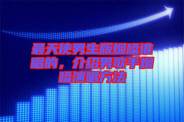 最天使男生版煙嗓誰唱的，介紹男歌手煙嗓演唱方法