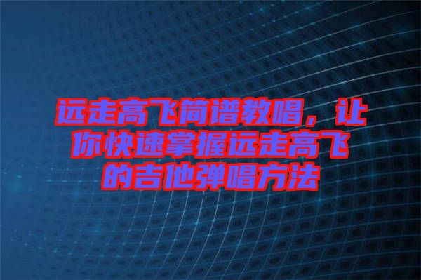 遠(yuǎn)走高飛簡譜教唱，讓你快速掌握遠(yuǎn)走高飛的吉他彈唱方法