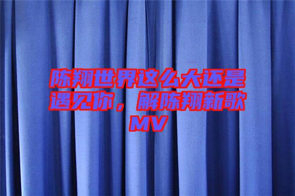 陳翔世界這么大還是遇見你，解陳翔新歌MV