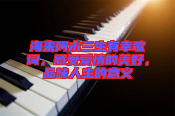 海來阿木三生有幸歌詞，感受愛情的美好，品味人生的意義