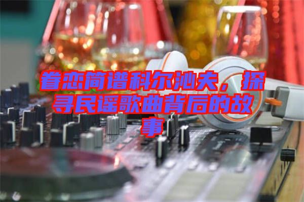 眷戀簡(jiǎn)譜科爾沁夫，探尋民謠歌曲背后的故事