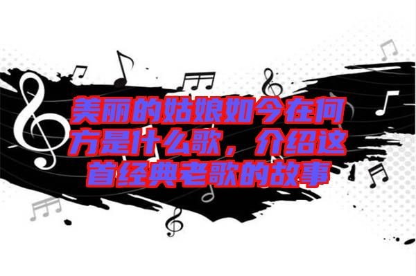 美麗的姑娘如今在何方是什么歌，介紹這首經(jīng)典老歌的故事