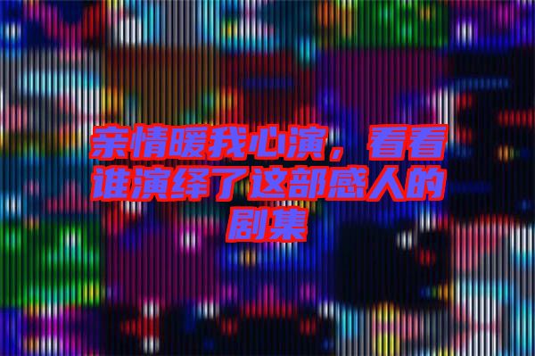 親情暖我心演，看看誰演繹了這部感人的劇集