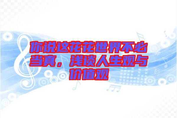 你說這花花世界不必當(dāng)真，淺談人生觀與價值觀