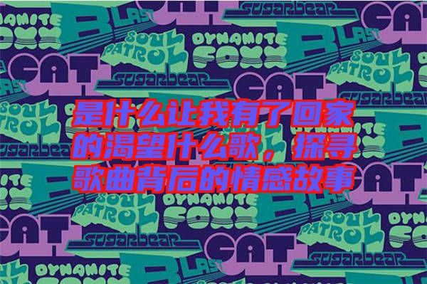 是什么讓我有了回家的渴望什么歌，探尋歌曲背后的情感故事