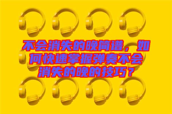 不會(huì)消失的晚簡(jiǎn)譜，如何快速掌握彈奏不會(huì)消失的晚的技巧？