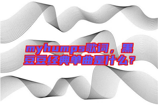 myhumps歌詞，黑豆豆經(jīng)典單曲是什么？