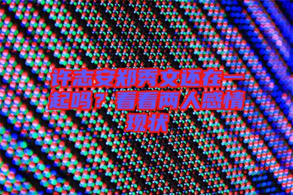 許志安鄭秀文還在一起嗎？看看兩人感情現(xiàn)狀