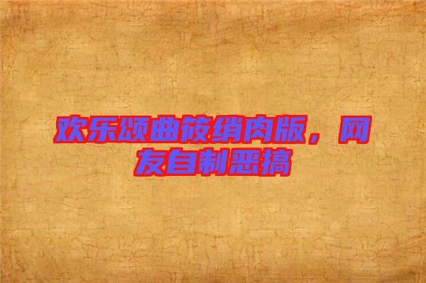 歡樂頌曲筱綃肉版，網(wǎng)友自制惡搞