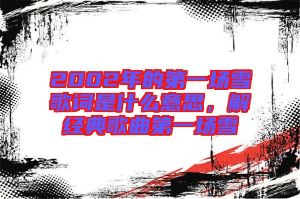 2002年的第一場雪歌詞是什么意思，解經(jīng)典歌曲第一場雪