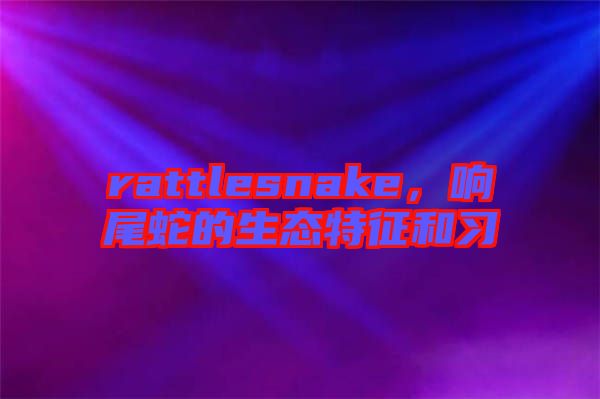 rattlesnake，響尾蛇的生態(tài)特征和習(xí)