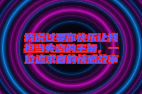 我說過要你快樂讓我擔當失戀的主角，一位追求者的情感故事