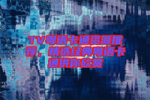 TV粵語(yǔ)卡通資源推薦，精選經(jīng)典粵語(yǔ)卡通供你欣賞