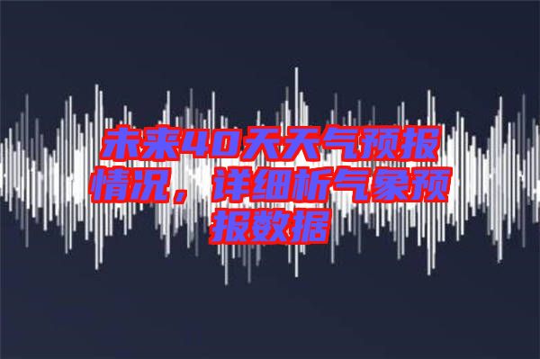 未來(lái)40天天氣預(yù)報(bào)情況，詳細(xì)析氣象預(yù)報(bào)數(shù)據(jù)