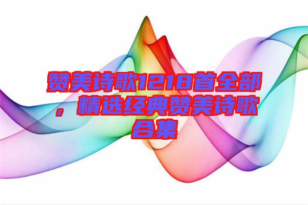 贊美詩歌1218首全部，精選經典贊美詩歌合集