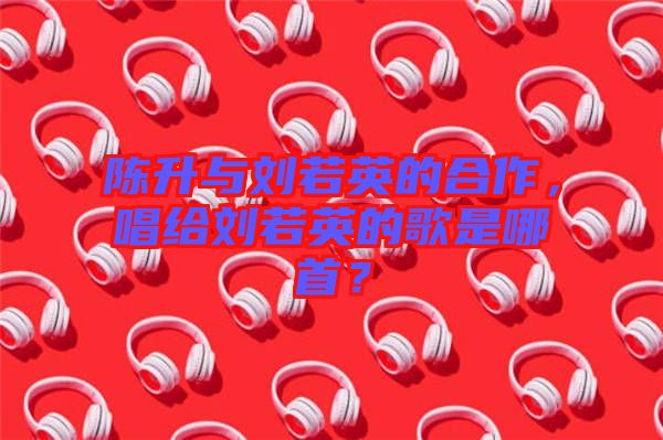 陳升與劉若英的合作，唱給劉若英的歌是哪首？